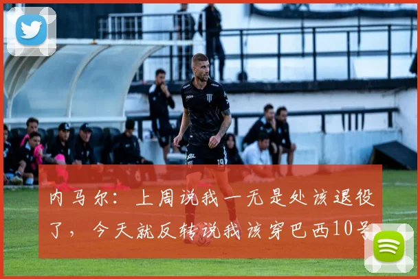 内马尔：上周说我一无是处该退役了，今天就反转说我该穿巴西10号