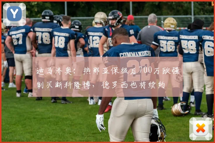 迪马济奥：热那亚保级后700万欧强制买断科隆博，德罗西也将续约